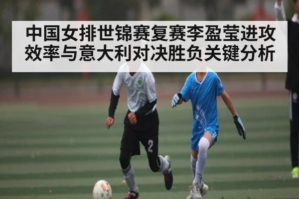 中国女排世锦赛复赛李盈莹进攻效率与意大利对决胜负关键分析