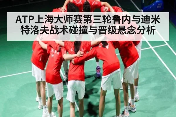 ATP上海大师赛第三轮鲁内与迪米特洛夫战术碰撞与晋级悬念分析